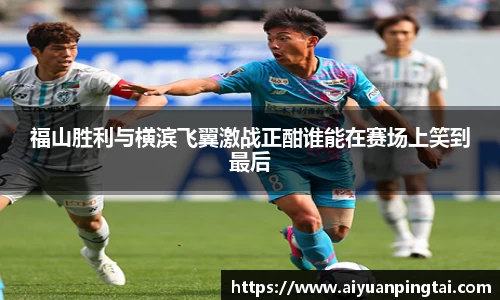 谈球吧福山胜利与横滨飞翼激战正酣谁能在赛场上笑到最后